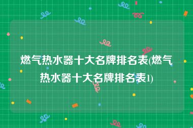 燃气热水器十大名牌排名表(燃气热水器十大名牌排名表1)