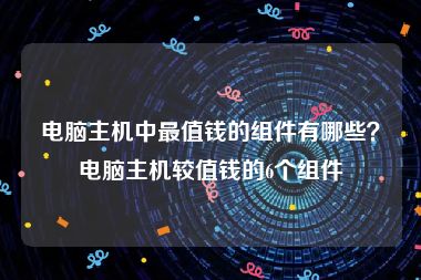 电脑主机中最值钱的组件有哪些？电脑主机较值钱的6个组件