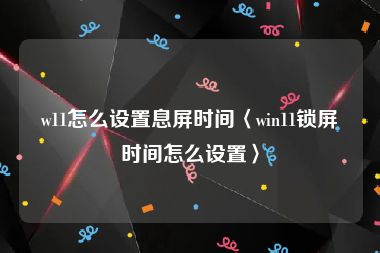 w11怎么设置息屏时间〈win11锁屏时间怎么设置〉