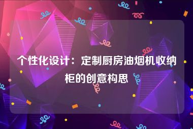 个性化设计：定制厨房油烟机收纳柜的创意构思