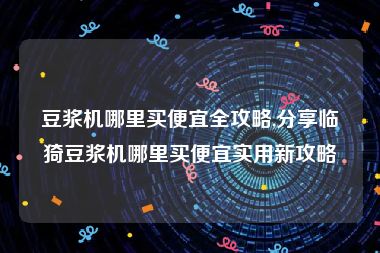 豆浆机哪里买便宜全攻略,分享临猗豆浆机哪里买便宜实用新攻略