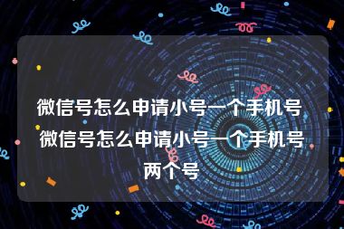 微信号怎么申请小号一个手机号 微信号怎么申请小号一个手机号两个号