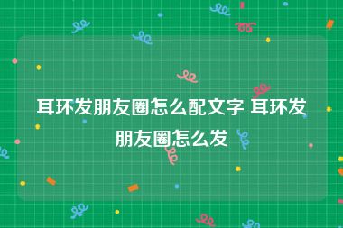 耳环发朋友圈怎么配文字 耳环发朋友圈怎么发