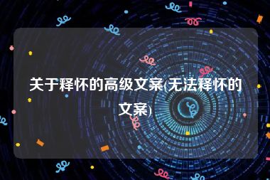 关于释怀的高级文案(无法释怀的文案)