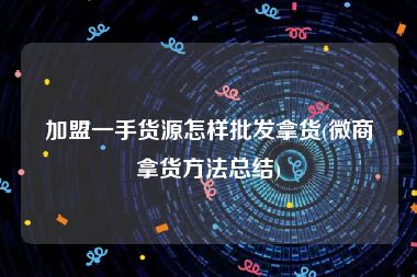 加盟一手货源怎样批发拿货(微商拿货方法总结)