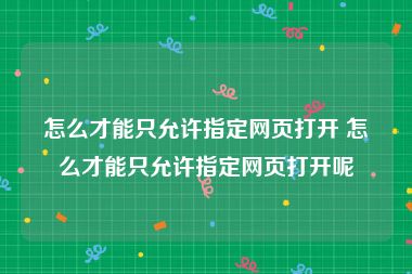 怎么才能只允许指定网页打开 怎么才能只允许指定网页打开呢