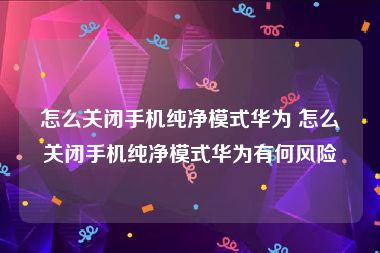 怎么关闭手机纯净模式华为 怎么关闭手机纯净模式华为有何风险