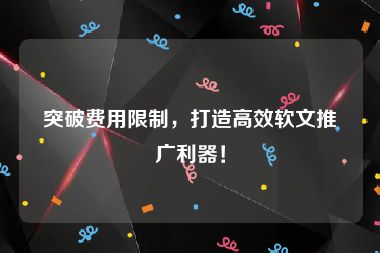 突破费用限制，打造高效软文推广利器！