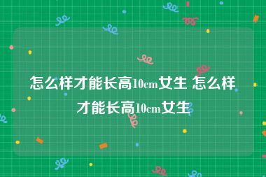 怎么样才能长高10cm女生 怎么样才能长高10cm女生