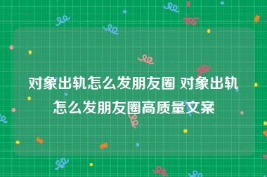 对象出轨怎么发朋友圈 对象出轨怎么发朋友圈高质量文案