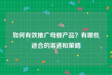 如何有效推广母婴产品？有哪些适合的渠道和策略