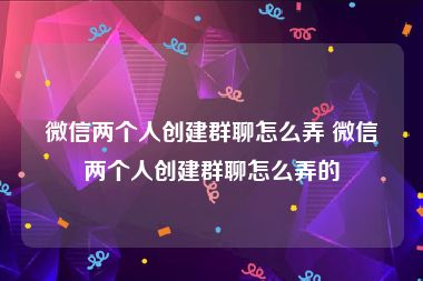 微信两个人创建群聊怎么弄 微信两个人创建群聊怎么弄的