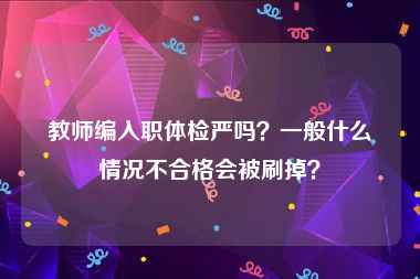 教师编入职体检严吗？一般什么情况不合格会被刷掉？