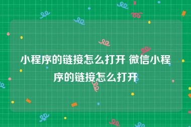 小程序的链接怎么打开 微信小程序的链接怎么打开