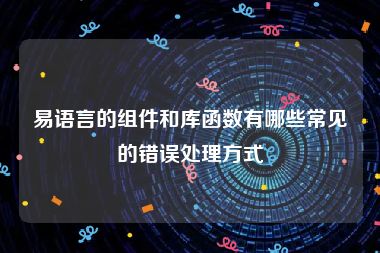 易语言的组件和库函数有哪些常见的错误处理方式