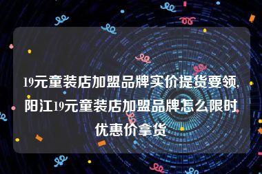 19元童装店加盟品牌实价提货要领,阳江19元童装店加盟品牌怎么限时优惠价拿货