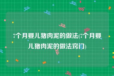 7个月婴儿猪肉泥的做法(7个月婴儿猪肉泥的做法窍门)