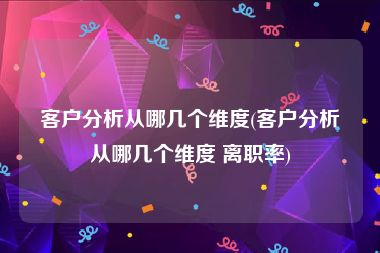 客户分析从哪几个维度(客户分析从哪几个维度 离职率)