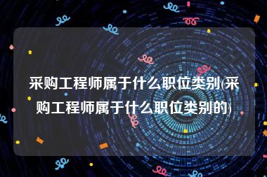 采购工程师属于什么职位类别(采购工程师属于什么职位类别的)