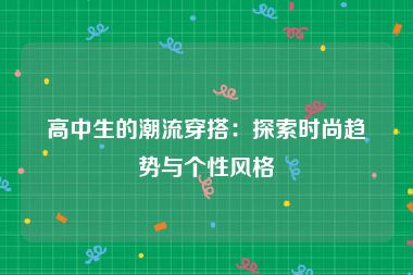 高中生的潮流穿搭：探索时尚趋势与个性风格