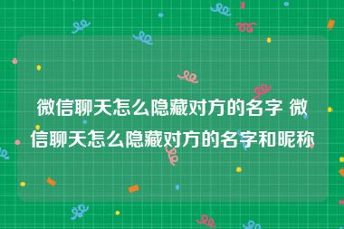 微信聊天怎么隐藏对方的名字 微信聊天怎么隐藏对方的名字和昵称