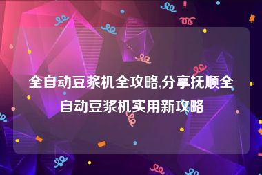 全自动豆浆机全攻略,分享抚顺全自动豆浆机实用新攻略