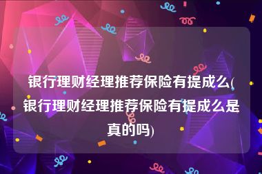 银行理财经理推荐保险有提成么(银行理财经理推荐保险有提成么是真的吗)