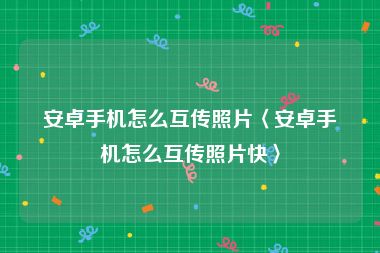 安卓手机怎么互传照片〈安卓手机怎么互传照片快〉