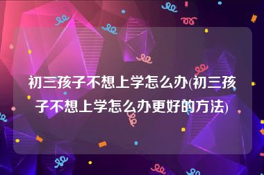 初三孩子不想上学怎么办(初三孩子不想上学怎么办更好的方法)