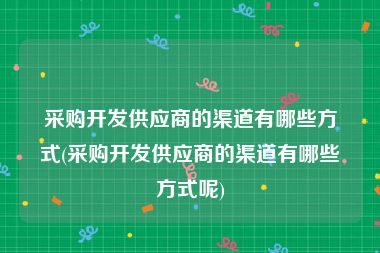 采购开发供应商的渠道有哪些方式(采购开发供应商的渠道有哪些方式呢)