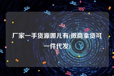 厂家一手货源哪儿有(微商拿货可一件代发)