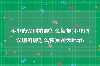 不小心误删群聊怎么恢复(不小心误删群聊怎么恢复聊天记录)