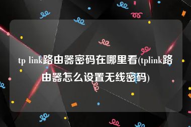 tp link路由器密码在哪里看(tplink路由器怎么设置无线密码)