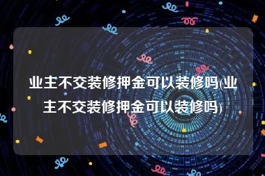 业主不交装修押金可以装修吗(业主不交装修押金可以装修吗)