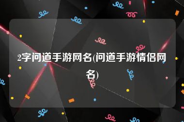 2字问道手游网名(问道手游情侣网名)