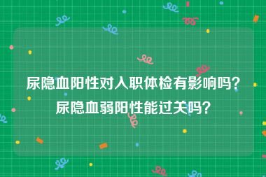 尿隐血阳性对入职体检有影响吗？尿隐血弱阳性能过关吗？