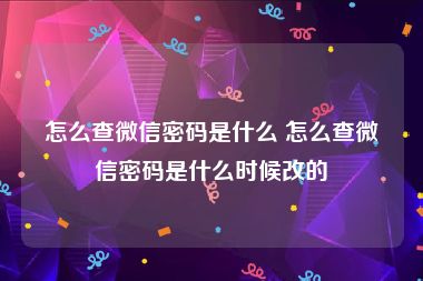 怎么查微信密码是什么 怎么查微信密码是什么时候改的