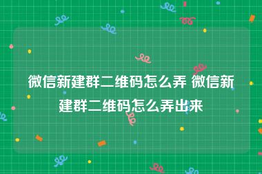 微信新建群二维码怎么弄 微信新建群二维码怎么弄出来