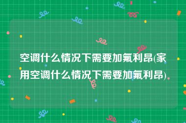 空调什么情况下需要加氟利昂(家用空调什么情况下需要加氟利昂)