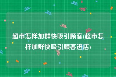 超市怎样加群快吸引顾客(超市怎样加群快吸引顾客进店)