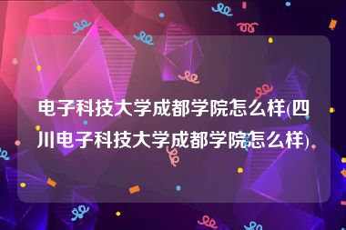 电子科技大学成都学院怎么样(四川电子科技大学成都学院怎么样)