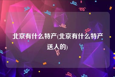 北京有什么特产(北京有什么特产送人的)