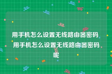 用手机怎么设置无线路由器密码 用手机怎么设置无线路由器密码呢