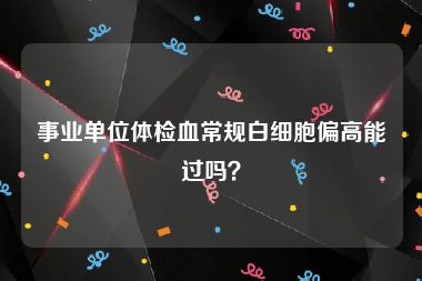 事业单位体检血常规白细胞偏高能过吗？