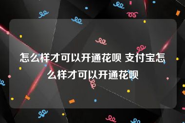 怎么样才可以开通花呗 支付宝怎么样才可以开通花呗