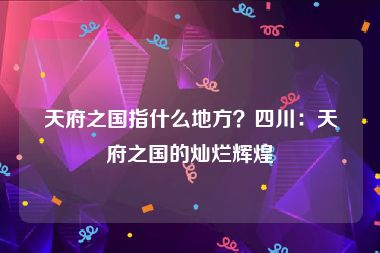 天府之国指什么地方？四川：天府之国的灿烂辉煌