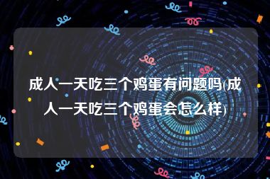 成人一天吃三个鸡蛋有问题吗(成人一天吃三个鸡蛋会怎么样)