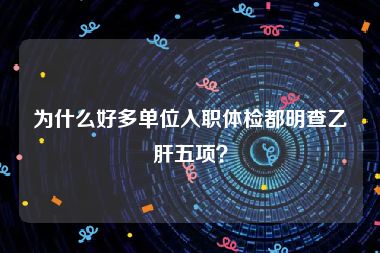 为什么好多单位入职体检都明查乙肝五项？