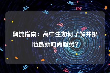 潮流指南：高中生如何了解并跟随最新时尚趋势？