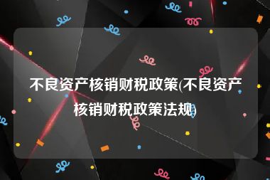 不良资产核销财税政策(不良资产核销财税政策法规)